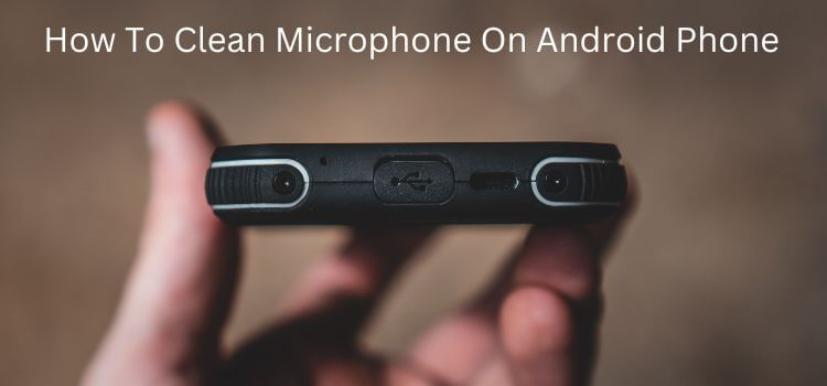 How To Clean Microphone On Android Phone
